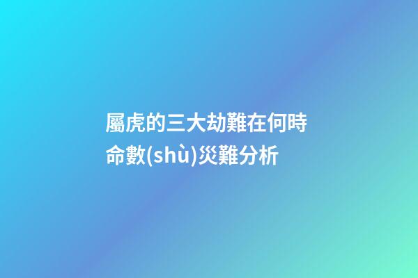 屬虎的三大劫難在何時 命數(shù)災難分析